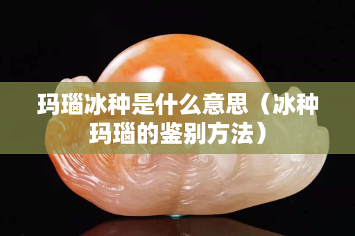玛瑙冰种是什么意思（冰种玛瑙的鉴别方法）