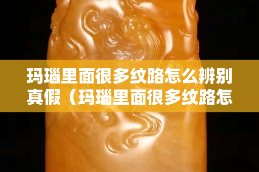 玛瑙里面很多纹路怎么辨别真假（玛瑙里面很多纹路怎么辨别真假呢）