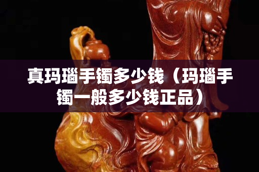 真玛瑙手镯多少钱（玛瑙手镯一般多少钱正品）