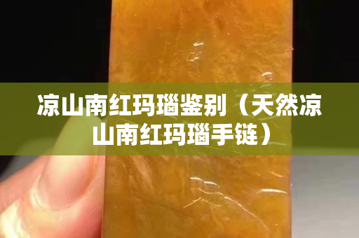 凉山南红玛瑙鉴别（天然凉山南红玛瑙手链）