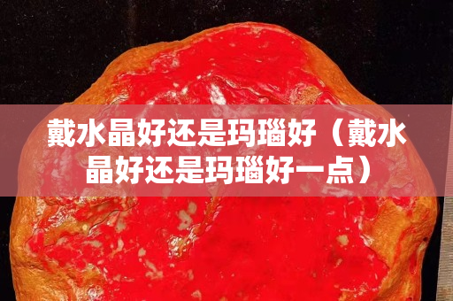 戴水晶好还是玛瑙好（戴水晶好还是玛瑙好一点）