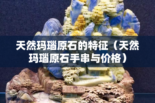 天然玛瑙原石的特征（天然玛瑙原石手串与价格）