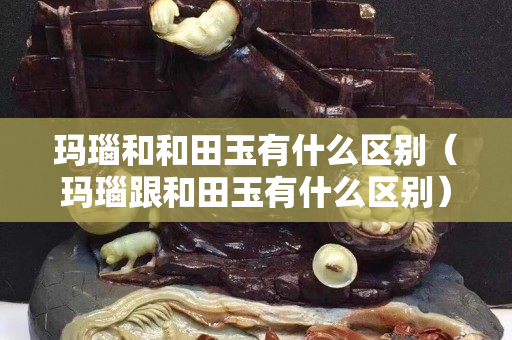 玛瑙和和田玉有什么区别（玛瑙跟和田玉有什么区别）