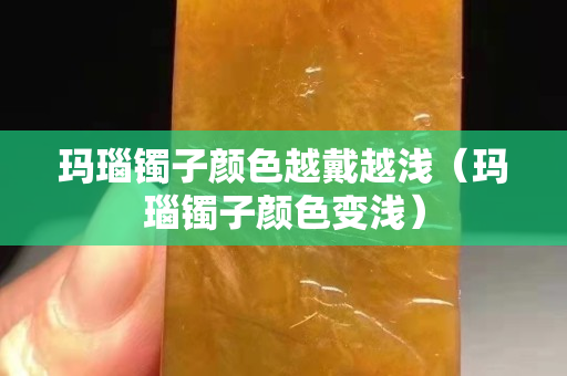 玛瑙镯子颜色越戴越浅（玛瑙镯子颜色变浅）
