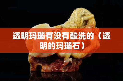 透明玛瑙有没有酸洗的（透明的玛瑙石）