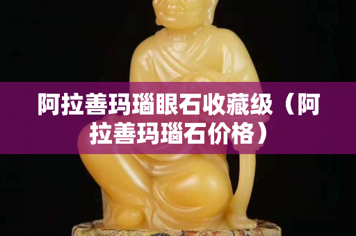 阿拉善玛瑙眼石收藏级（阿拉善玛瑙石价格）