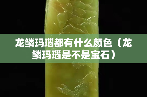 龙鳞玛瑙都有什么颜色（龙鳞玛瑙是不是宝石）