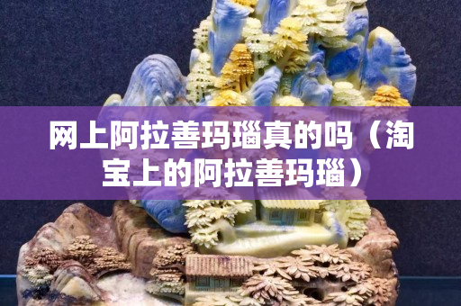 网上阿拉善玛瑙真的吗（淘宝上的阿拉善玛瑙）
