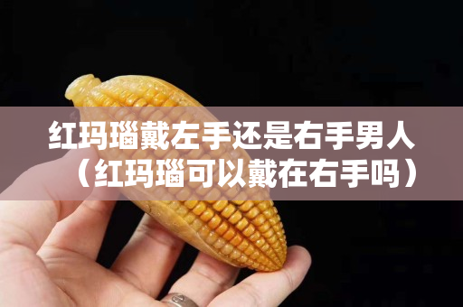 红玛瑙戴左手还是右手男人（红玛瑙可以戴在右手吗）