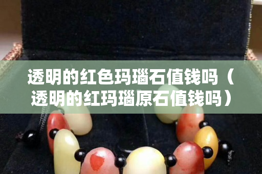 透明的红色玛瑙石值钱吗（透明的红玛瑙原石值钱吗）