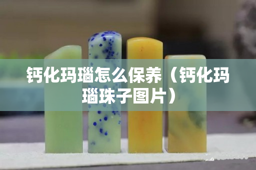 钙化玛瑙怎么保养（钙化玛瑙珠子图片）