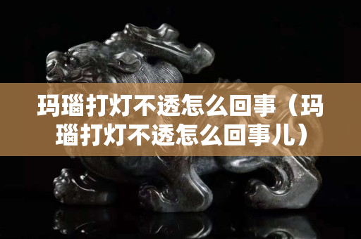 玛瑙打灯不透怎么回事（玛瑙打灯不透怎么回事儿）