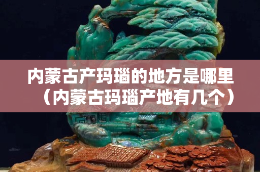 内蒙古产玛瑙的地方是哪里（内蒙古玛瑙产地有几个）