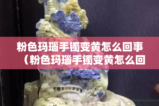 粉色玛瑙手镯变黄怎么回事（粉色玛瑙手镯变黄怎么回事啊）