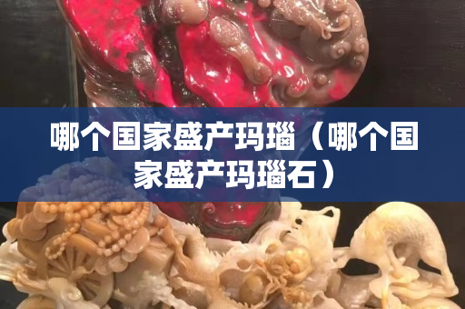 哪个国家盛产玛瑙（哪个国家盛产玛瑙石）