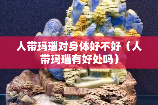 人带玛瑙对身体好不好（人带玛瑙有好处吗）