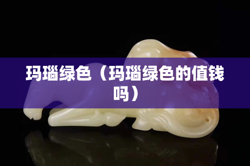 玛瑙绿色（玛瑙绿色的值钱吗）