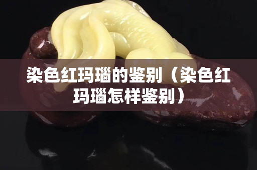 染色红玛瑙的鉴别（染色红玛瑙怎样鉴别）