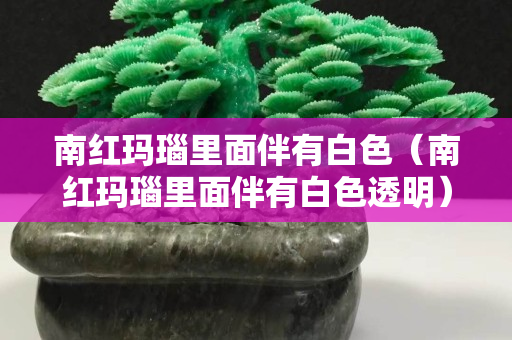 南红玛瑙里面伴有白色（南红玛瑙里面伴有白色透明）