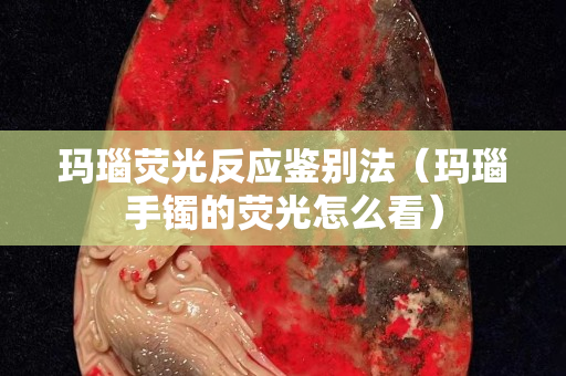玛瑙荧光反应鉴别法（玛瑙手镯的荧光怎么看）