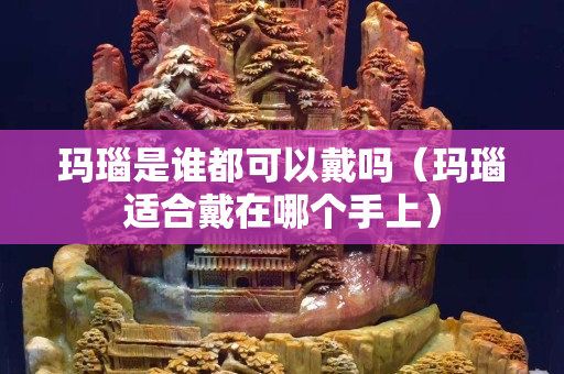 玛瑙是谁都可以戴吗（玛瑙适合戴在哪个手上）