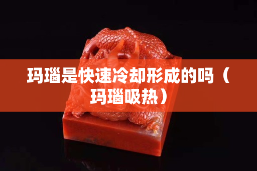 玛瑙是快速冷却形成的吗（玛瑙吸热）