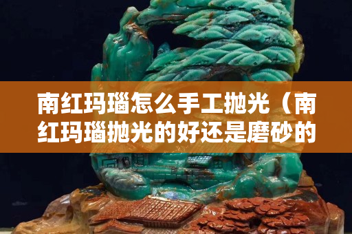 南红玛瑙怎么手工抛光（南红玛瑙抛光的好还是磨砂的好）