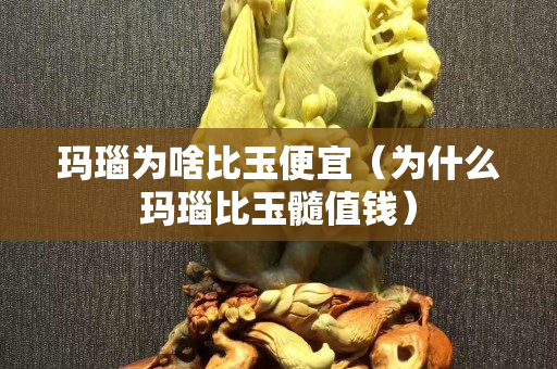 玛瑙为啥比玉便宜（为什么玛瑙比玉髓值钱）