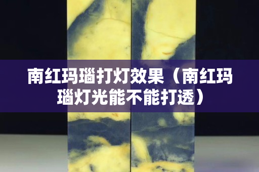 南红玛瑙打灯效果（南红玛瑙灯光能不能打透）