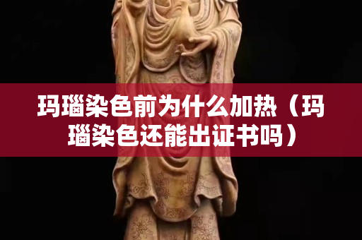 玛瑙染色前为什么加热（玛瑙染色还能出证书吗）