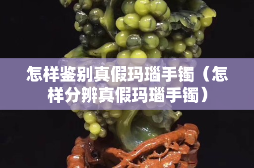 怎样鉴别真假玛瑙手镯（怎样分辨真假玛瑙手镯）