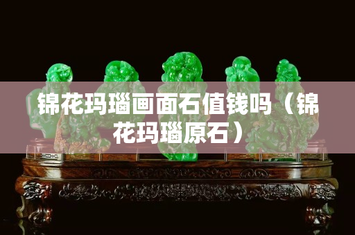 锦花玛瑙画面石值钱吗（锦花玛瑙原石）