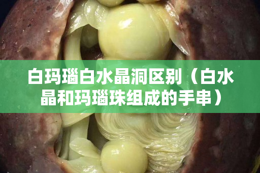 白玛瑙白水晶洞区别（白水晶和玛瑙珠组成的手串）