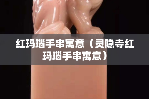 红玛瑙手串寓意（灵隐寺红玛瑙手串寓意）