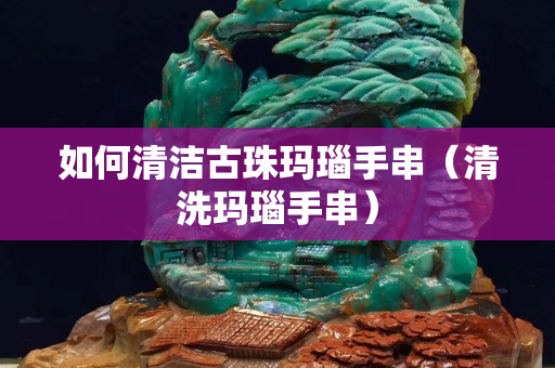 如何清洁古珠玛瑙手串（清洗玛瑙手串）