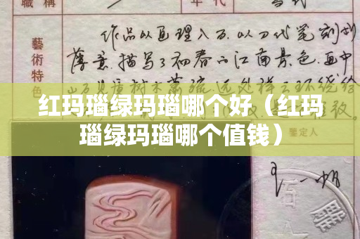 红玛瑙绿玛瑙哪个好（红玛瑙绿玛瑙哪个值钱）