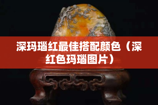 深玛瑙红最佳搭配颜色（深红色玛瑙图片）