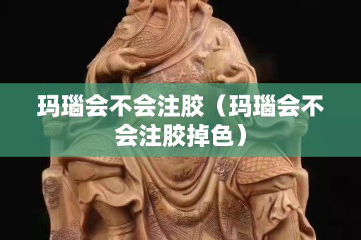 玛瑙会不会注胶（玛瑙会不会注胶掉色）