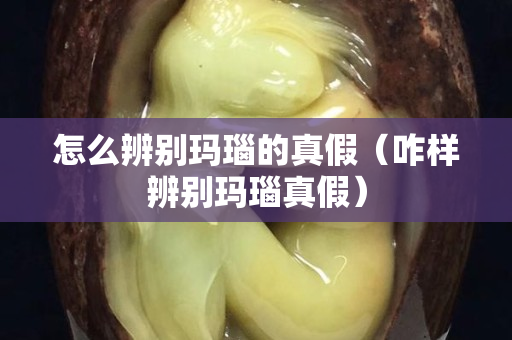 怎么辨别玛瑙的真假（咋样辨别玛瑙真假）