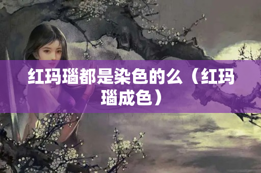 红玛瑙都是染色的么（红玛瑙成色）