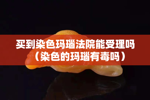 买到染色玛瑙法院能受理吗（染色的玛瑙有毒吗）