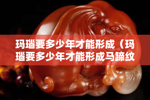 玛瑙要多少年才能形成（玛瑙要多少年才能形成马蹄纹）