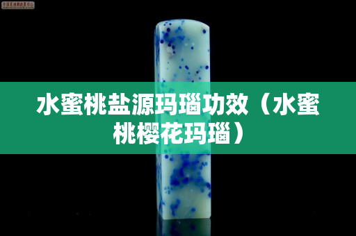 水蜜桃盐源玛瑙功效（水蜜桃樱花玛瑙）
