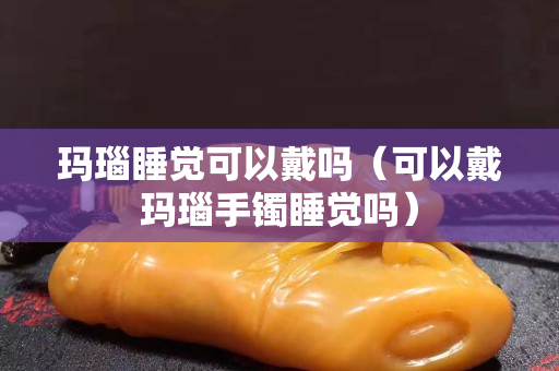 玛瑙睡觉可以戴吗（可以戴玛瑙手镯睡觉吗）
