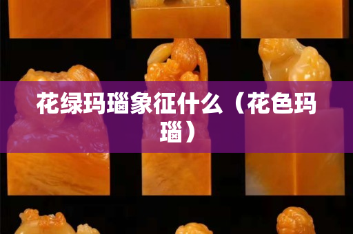 花绿玛瑙象征什么（花色玛瑙）