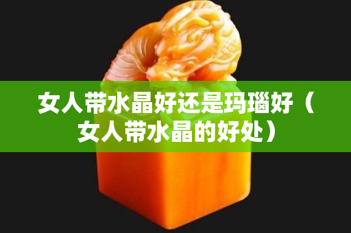 女人带水晶好还是玛瑙好（女人带水晶的好处）