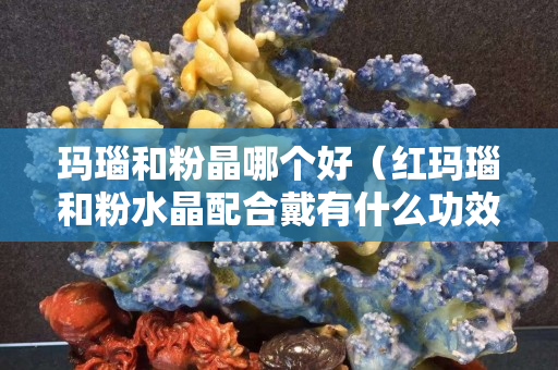 玛瑙和粉晶哪个好（红玛瑙和粉水晶配合戴有什么功效）