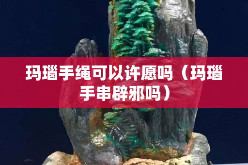 玛瑙手绳可以许愿吗（玛瑙手串辟邪吗）