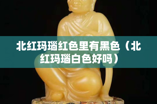 北红玛瑙红色里有黑色（北红玛瑙白色好吗）