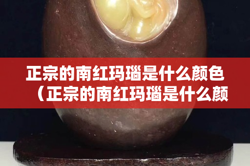 正宗的南红玛瑙是什么颜色（正宗的南红玛瑙是什么颜色的）